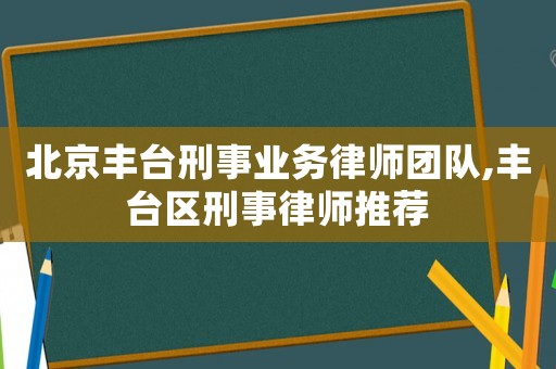 北京豐臺刑事業務律師團隊,豐臺區刑事律師推薦