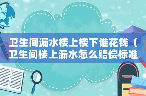 衛(wèi)生間漏水樓上樓下誰花錢（衛(wèi)生間樓上漏水怎么賠償標(biāo)準(zhǔn)）
