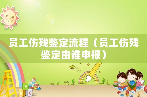 員工傷殘鑒定流程（員工傷殘鑒定由誰申報）