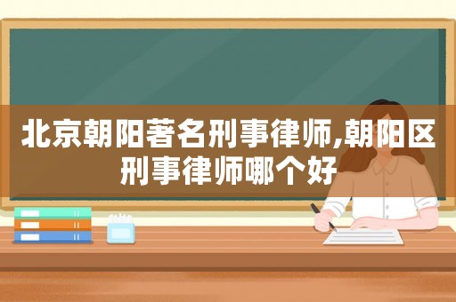 北京朝陽著名刑事律師,朝陽區(qū)刑事律師哪個好