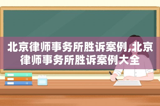 北京律師事務所勝訴案例,北京律師事務所勝訴案例大全