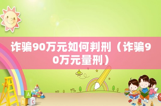 詐騙90萬(wàn)元如何判刑（詐騙90萬(wàn)元量刑）
