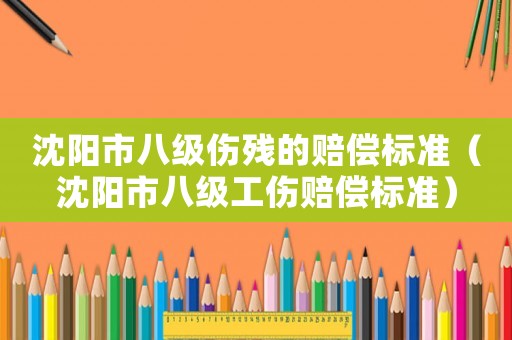 沈陽市八級傷殘的賠償標準（沈陽市八級工傷賠償標準）