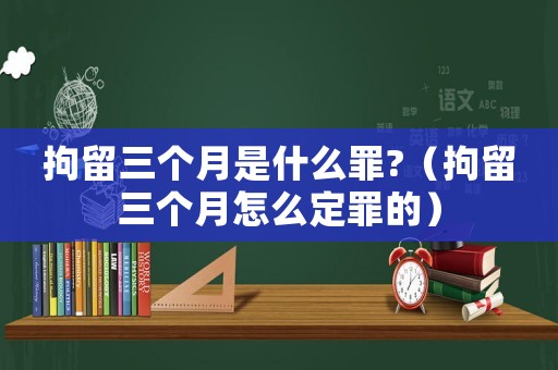 拘留三個(gè)月是什么罪?（拘留三個(gè)月怎么定罪的）
