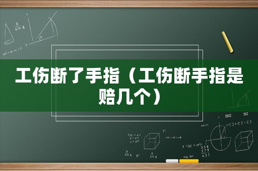 工傷斷了手指（工傷斷手指是賠幾個）