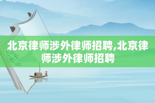 北京律師涉外律師招聘,北京律師涉外律師招聘