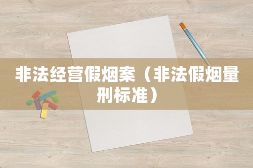 非法經(jīng)營(yíng)假煙案（非法假煙量刑標(biāo)準(zhǔn)）