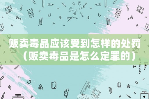 販賣毒品應該受到怎樣的處罰（販賣毒品是怎么定罪的）