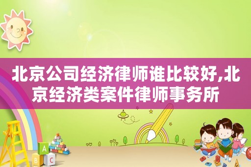 北京公司經(jīng)濟(jì)律師誰(shuí)比較好,北京經(jīng)濟(jì)類案件律師事務(wù)所