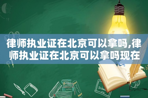 律師執業證在北京可以拿嗎,律師執業證在北京可以拿嗎現在