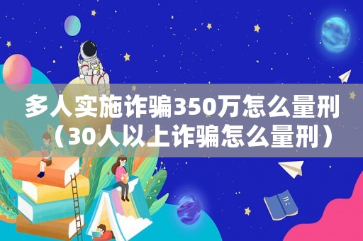 多人實施詐騙350萬怎么量刑（30人以上詐騙怎么量刑）