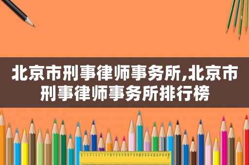 北京市刑事律師事務所,北京市刑事律師事務所排行榜
