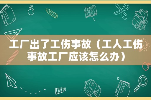 工廠出了工傷事故（工人工傷事故工廠應該怎么辦）