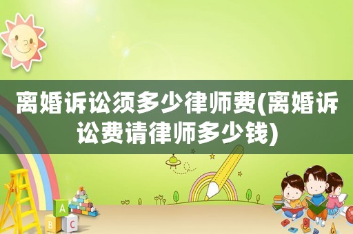 離婚訴訟須多少律師費(離婚訴訟費請律師多少錢)