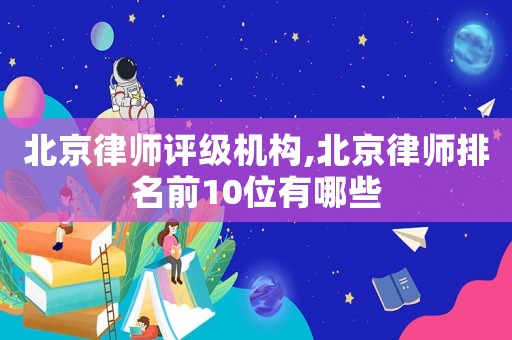 北京律師評級機構,北京律師排名前10位有哪些