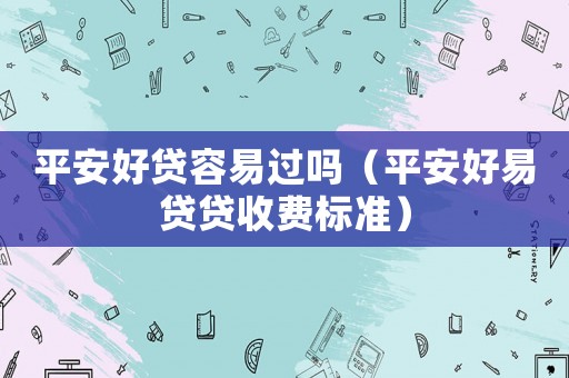 平安好貸容易過嗎（平安好易貸貸收費標準）