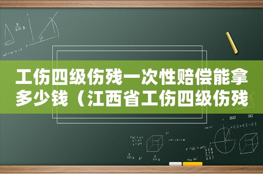 工傷四級傷殘一次性賠償能拿多少錢（江西省工傷四級傷殘賠償標準）