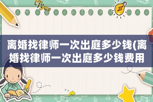 離婚找律師一次出庭多少錢(離婚找律師一次出庭多少錢費用)