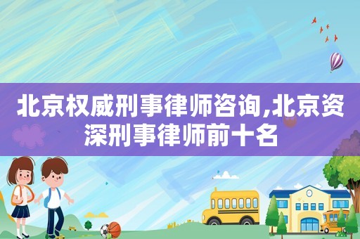 北京權威刑事律師咨詢,北京資深刑事律師前十名
