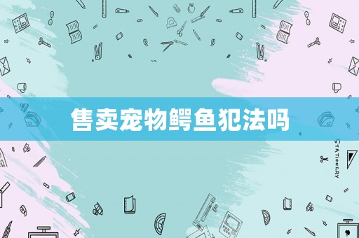 售賣寵物鱷魚犯法嗎