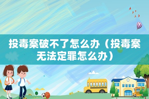 投毒案破不了怎么辦（投毒案無法定罪怎么辦）