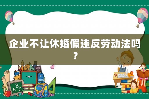 企業(yè)不讓休婚假違反勞動(dòng)法嗎？