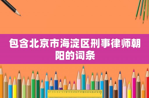 包含北京市海淀區刑事律師朝陽的詞條