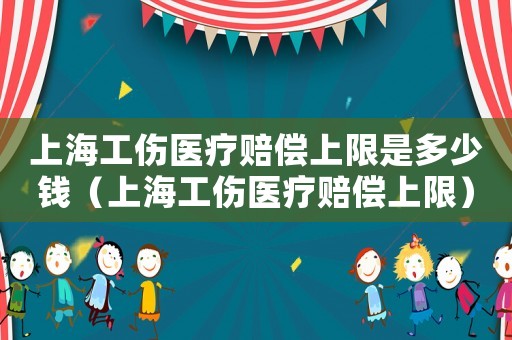 上海工傷醫療賠償上限是多少錢（上海工傷醫療賠償上限）