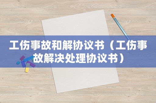 工傷事故和解協議書（工傷事故解決處理協議書）
