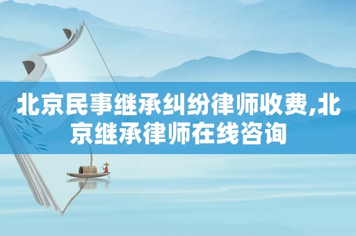 北京民事繼承糾紛律師收費(fèi),北京繼承律師在線咨詢
