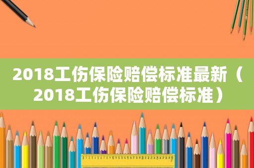 2018工傷保險賠償標準最新（2018工傷保險賠償標準）