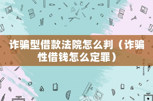 詐騙型借款法院怎么判（詐騙性借錢怎么定罪）