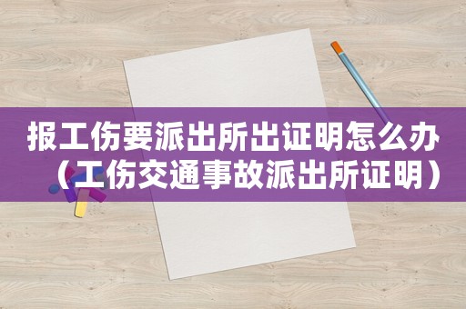 報工傷要派出所出證明怎么辦（工傷交通事故派出所證明）