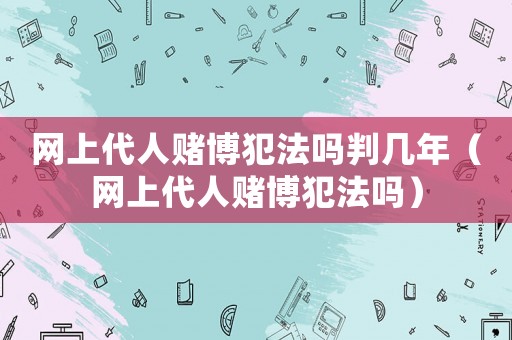 網(wǎng)上代人賭博犯法嗎判幾年（網(wǎng)上代人賭博犯法嗎）