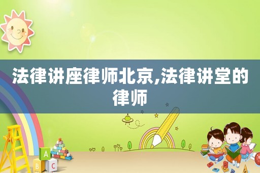 法律講座律師北京,法律講堂的律師