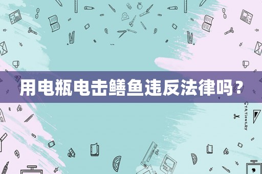 用電瓶電擊鱔魚違反法律嗎？