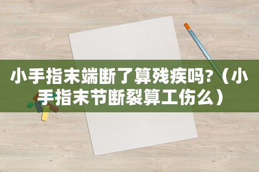 小手指末端斷了算殘疾嗎?（小手指末節斷裂算工傷么）