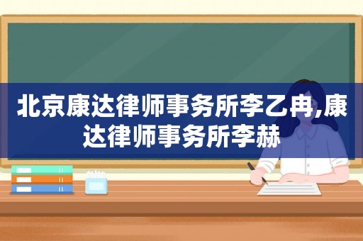 北京康達律師事務所李乙冉,康達律師事務所李赫