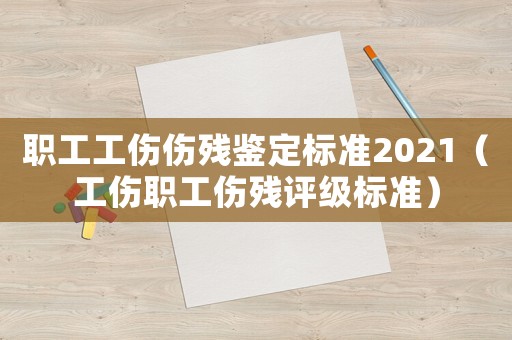 職工工傷傷殘鑒定標準2021（工傷職工傷殘評級標準）