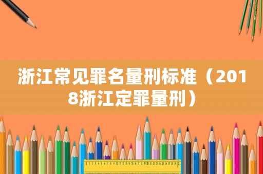 浙江常見罪名量刑標(biāo)準(zhǔn)（2018浙江定罪量刑）