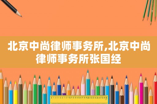 北京中尚律師事務所,北京中尚律師事務所張國經