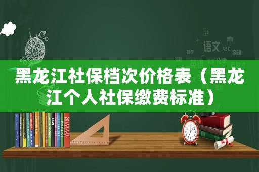 黑龍江社保檔次價格表（黑龍江個人社保繳費標準）