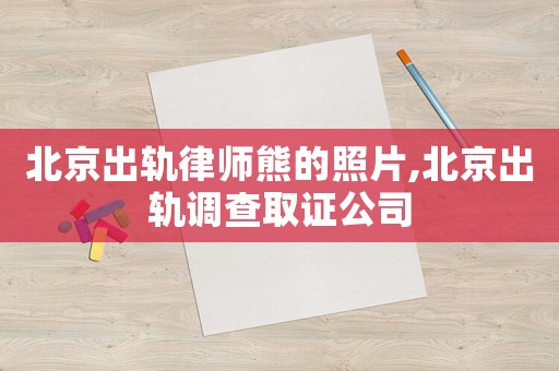 北京出軌律師熊的照片,北京出軌調查取證公司