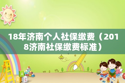 18年濟(jì)南個人社保繳費（2018濟(jì)南社保繳費標(biāo)準(zhǔn)）