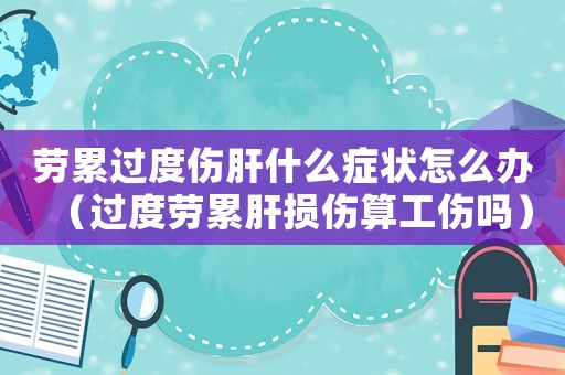 勞累過度傷肝什么癥狀怎么辦（過度勞累肝損傷算工傷嗎）