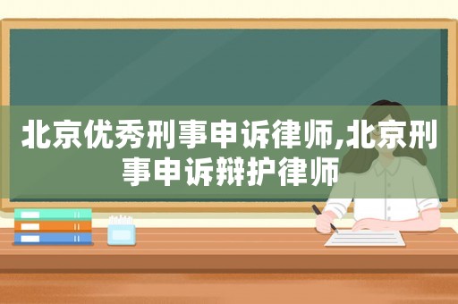 北京優秀刑事申訴律師,北京刑事申訴辯護律師