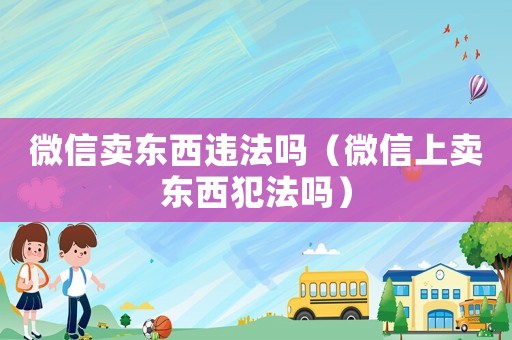 微信賣東西違法嗎（微信上賣東西犯法嗎）