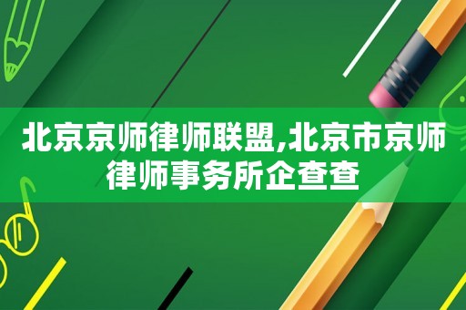 北京京師律師聯(lián)盟,北京市京師律師事務所企查查