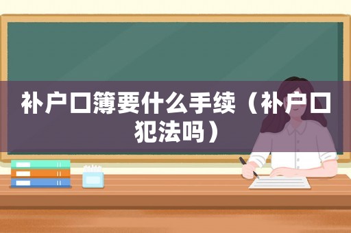 補戶口簿要什么手續（補戶口犯法嗎）