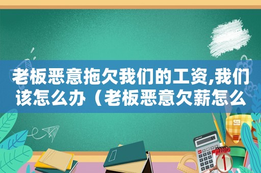 老板惡意拖欠我們的工資,我們該怎么辦（老板惡意欠薪怎么定罪）